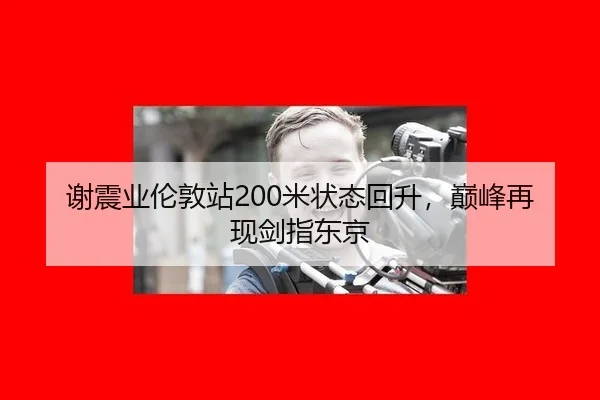 谢震业伦敦站200米状态回升，巅峰再现剑指东京