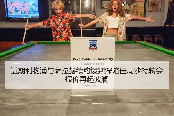 近期利物浦与萨拉赫续约谈判深陷僵局沙特转会报价再起波澜