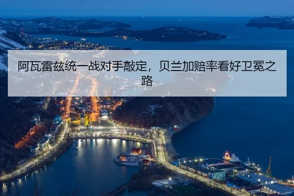阿瓦雷兹统一战对手敲定，贝兰加赔率看好卫冕之路