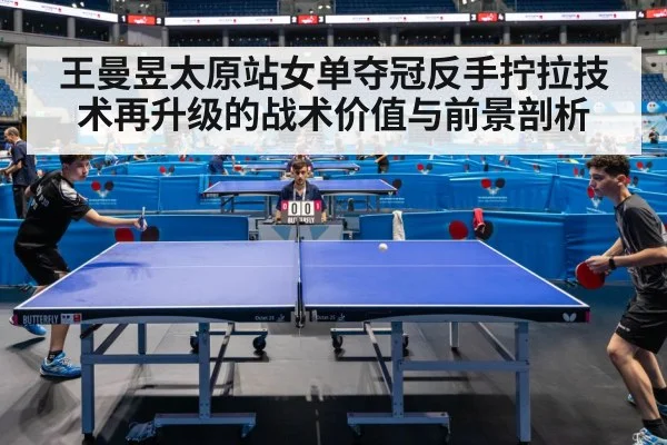 王曼昱太原站女单夺冠反手拧拉技术再升级的战术价值与前景剖析