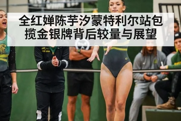 全红婵陈芋汐蒙特利尔站包揽金银牌背后较量与展望