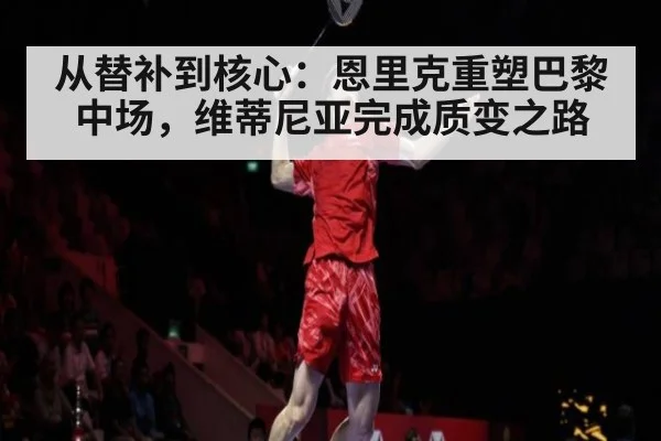 从替补到核心:恩里克重塑巴黎中场,维蒂尼亚完成质变之路